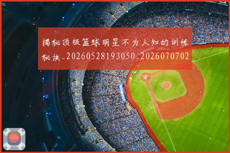 揭秘顶级篮球明星不为人知的训练秘诀_20260528193050_20260707020121