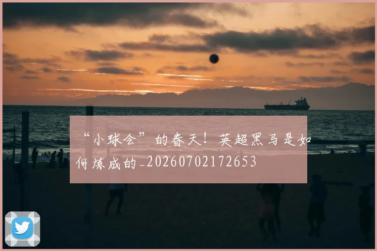 “小球会”的春天!英超黑马是如何炼成的_20260702172653