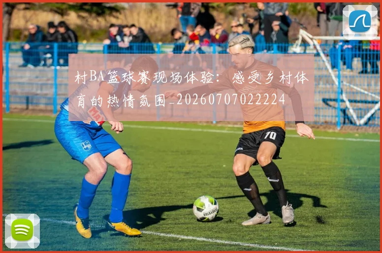 村BA篮球赛现场体验:感受乡村体育的热情氛围_20260707022224