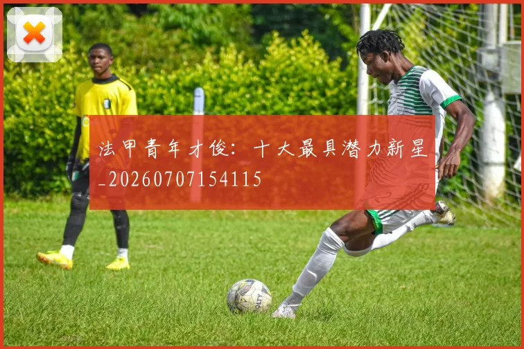 法甲青年才俊：十大最具潜力新星_20260707154115