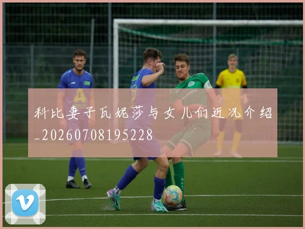 科比妻子瓦妮莎与女儿们近况介绍_20260708195228