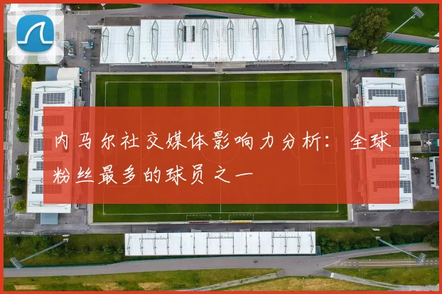 内马尔社交媒体影响力分析：全球粉丝最多的球员之一