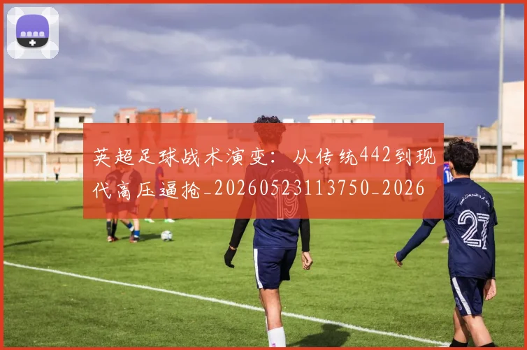 英超足球战术演变：从传统442到现代高压逼抢_20260523113750_20260710010200