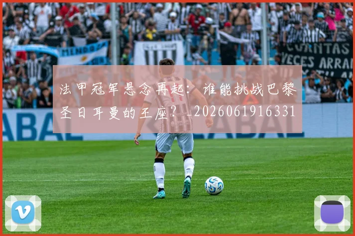 法甲冠军悬念再起：谁能挑战巴黎圣日耳曼的王座？_20260619163317_20260801171529