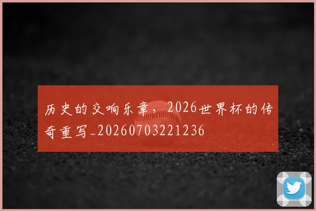 历史的交响乐章，2026世界杯的传奇重写_20260703221236