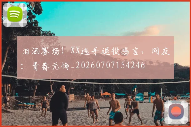 泪洒赛场！XX选手退役感言，网友：青春无悔_20260707154246