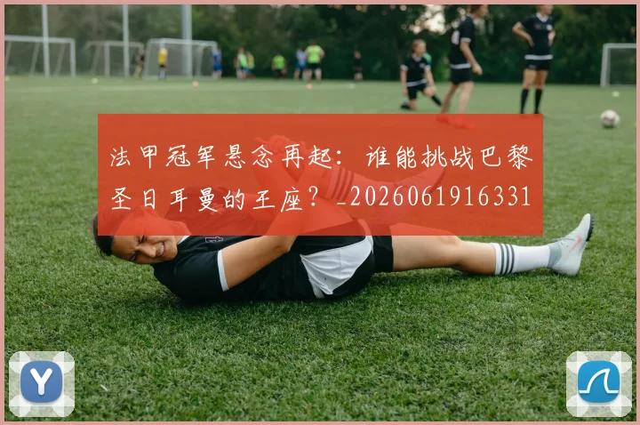 法甲冠军悬念再起:谁能挑战巴黎圣日耳曼的王座?_20260619163317_20260801171529
