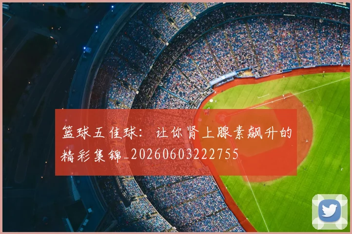 篮球五佳球:让你肾上腺素飙升的精彩集锦_20260603222755