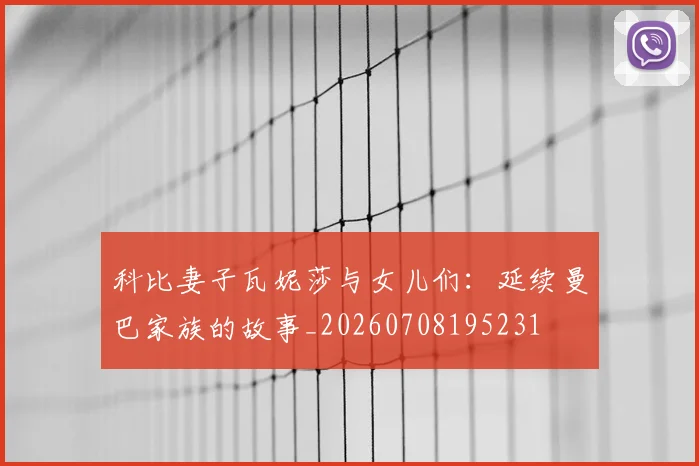 科比妻子瓦妮莎与女儿们：延续曼巴家族的故事_20260708195231