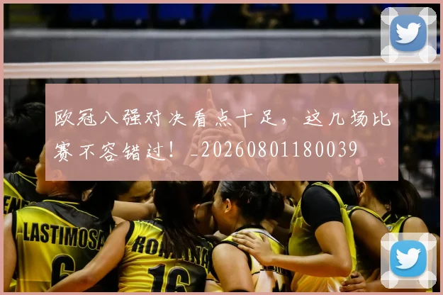欧冠八强对决看点十足，这几场比赛不容错过！_20260801180039