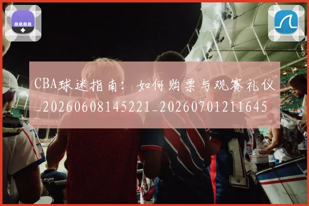 CBA球迷指南：如何购票与观赛礼仪_20260608145221_20260701211645_20260712045910