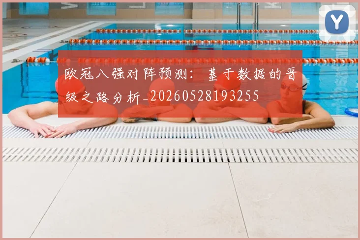 欧冠八强对阵预测:基于数据的晋级之路分析_20260528193255