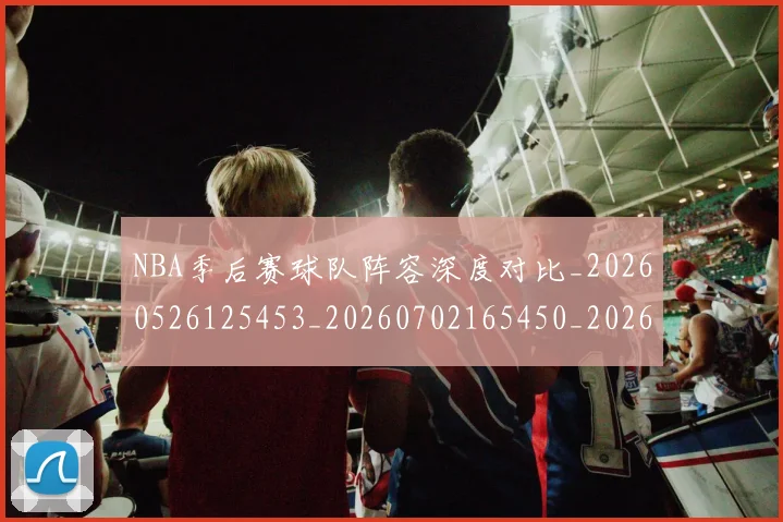NBA季后赛球队阵容深度对比_20260526125453_20260702165450_20260714212338