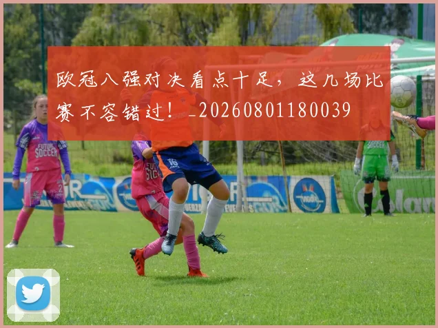欧冠八强对决看点十足，这几场比赛不容错过！_20260801180039