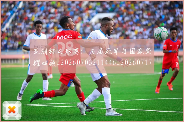 亚洲杯足球赛:历届冠军与国家荣耀回顾_20260703211446_20260717235641