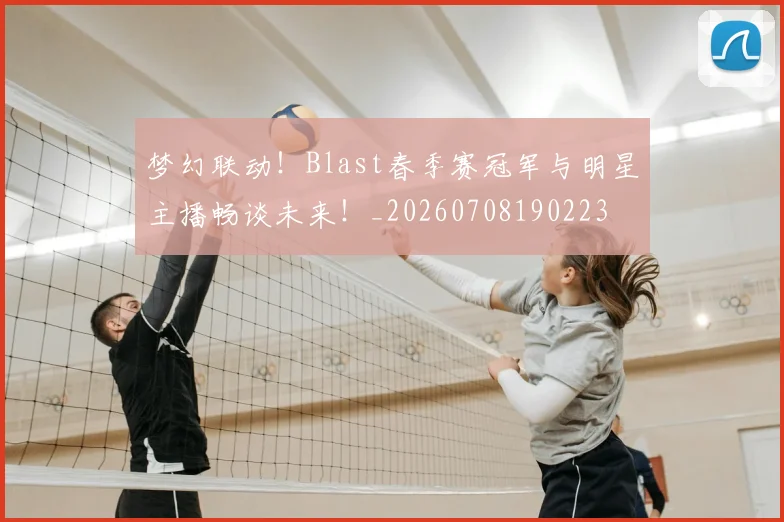 梦幻联动!Blast春季赛冠军与明星主播畅谈未来!_20260708190223