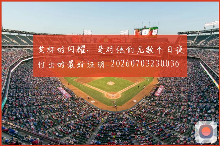 奖杯的闪耀，是对他们无数个日夜付出的最好证明_20260703230036