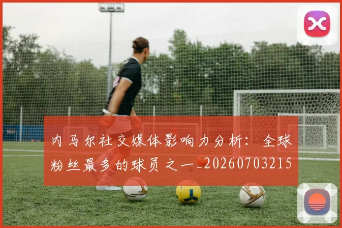 内马尔社交媒体影响力分析：全球粉丝最多的球员之一_20260703215427_20260718005249