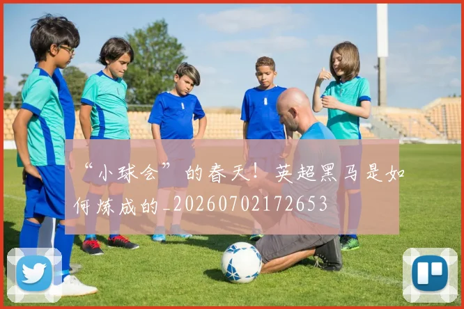 “小球会”的春天！英超黑马是如何炼成的_20260702172653