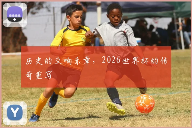 历史的交响乐章，2026世界杯的传奇重写