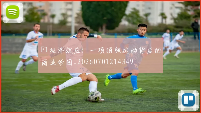 F1经济效应：一项顶级运动背后的商业帝国_20260701214349