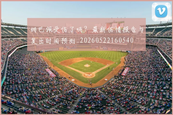 姆巴佩受伤了吗?最新伤情报告与复出时间预测_20260522160540