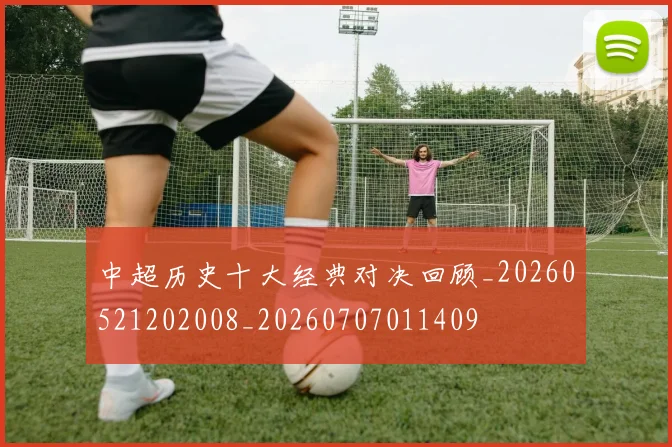 中超历史十大经典对决回顾_20260521202008_20260707011409