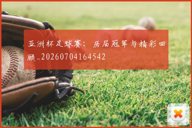 亚洲杯足球赛:历届冠军与精彩回顾_20260704164542