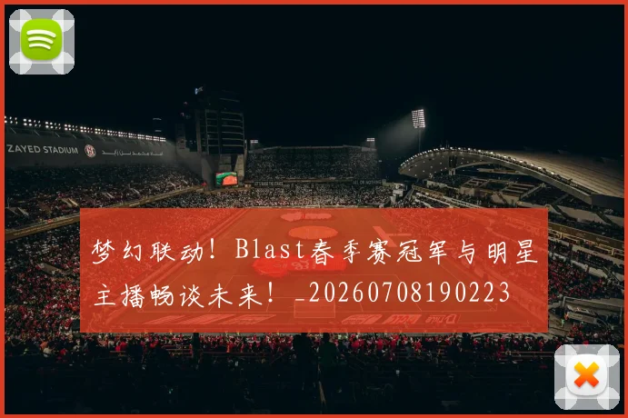 梦幻联动！Blast春季赛冠军与明星主播畅谈未来！_20260708190223