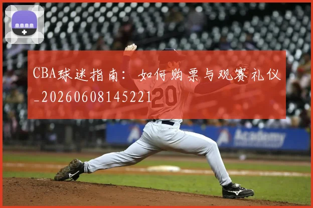 CBA球迷指南：如何购票与观赛礼仪_20260608145221