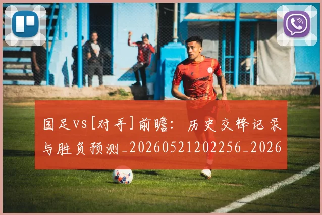 国足vs[对手]前瞻：历史交锋记录与胜负预测_20260521202256_20260723171036
