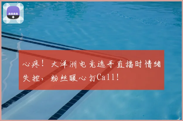 心疼!大洋洲电竞选手直播时情绪失控,粉丝暖心打Call!