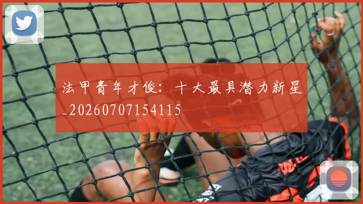 法甲青年才俊:十大最具潜力新星_20260707154115