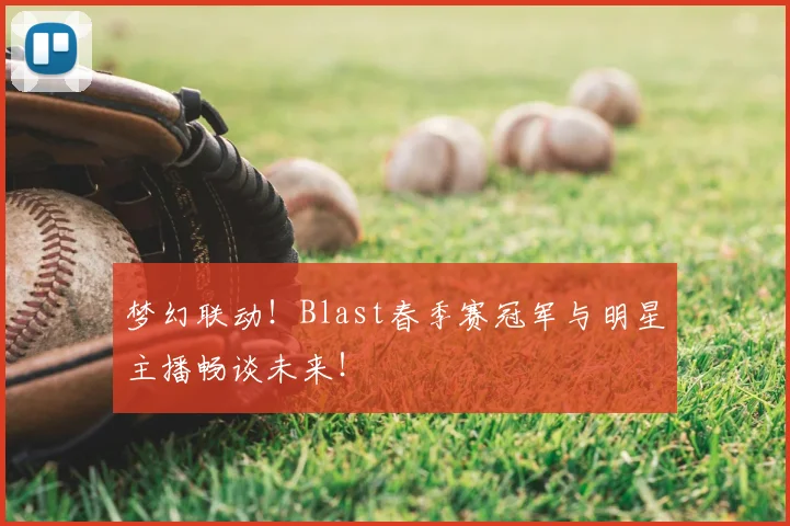 梦幻联动！Blast春季赛冠军与明星主播畅谈未来！