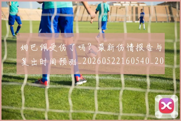姆巴佩受伤了吗?最新伤情报告与复出时间预测_20260522160540_20260703231347_20260720185011