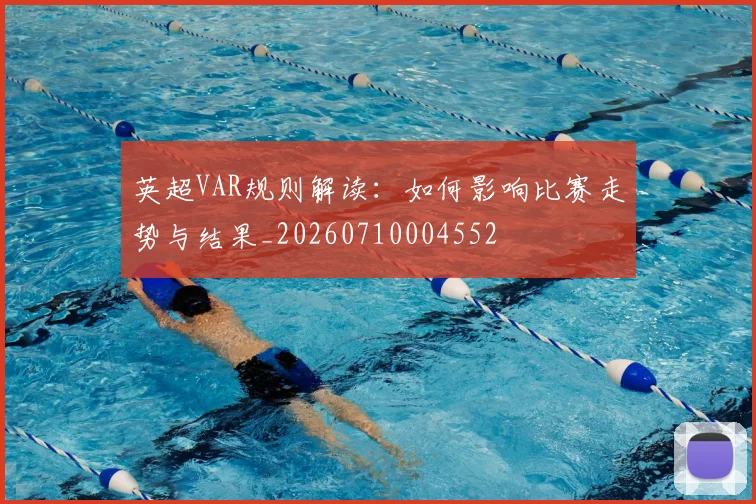 英超VAR规则解读：如何影响比赛走势与结果_20260710004552