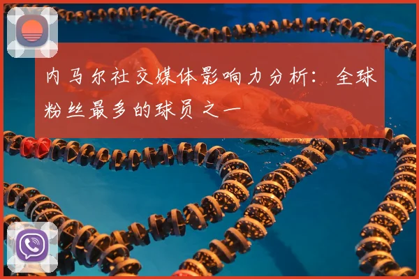 内马尔社交媒体影响力分析:全球粉丝最多的球员之一
