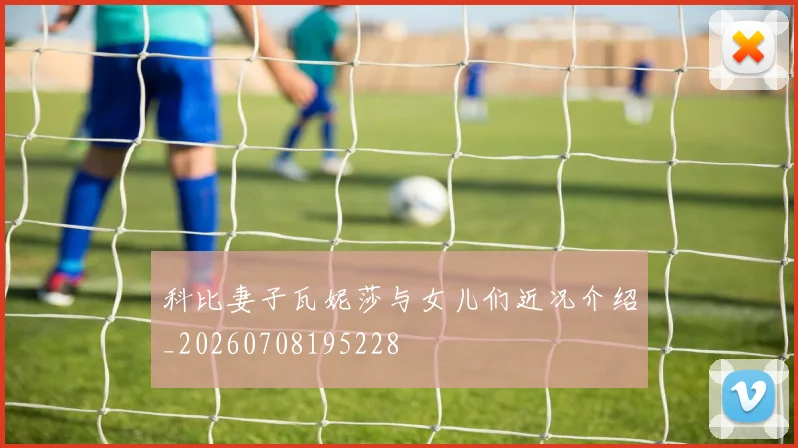 科比妻子瓦妮莎与女儿们近况介绍_20260708195228