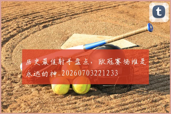 历史最佳射手盘点，欧冠赛场谁是永远的神_20260703221233