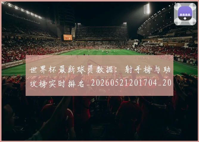 世界杯最新球员数据:射手榜与助攻榜实时排名_20260521201704_20260715192208