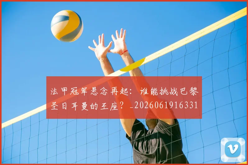 法甲冠军悬念再起：谁能挑战巴黎圣日耳曼的王座？_20260619163317_20260707153155