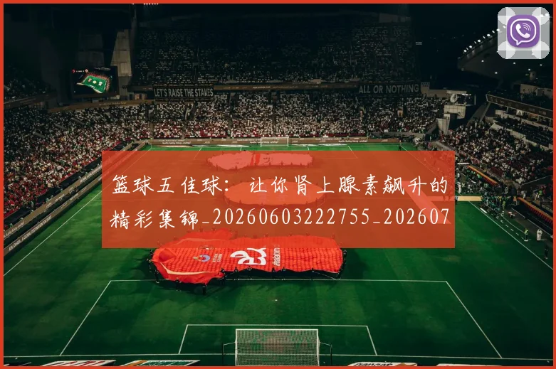 篮球五佳球:让你肾上腺素飙升的精彩集锦_20260603222755_20260708195737_20260802170325