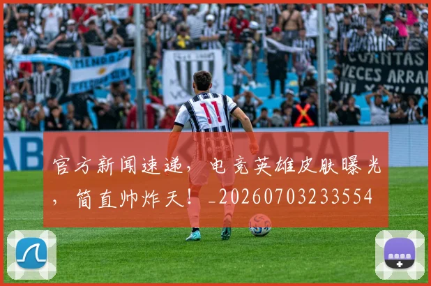 官方新闻速递，电竞英雄皮肤曝光，简直帅炸天！_20260703233554