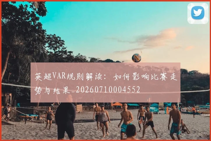 英超VAR规则解读:如何影响比赛走势与结果_20260710004552