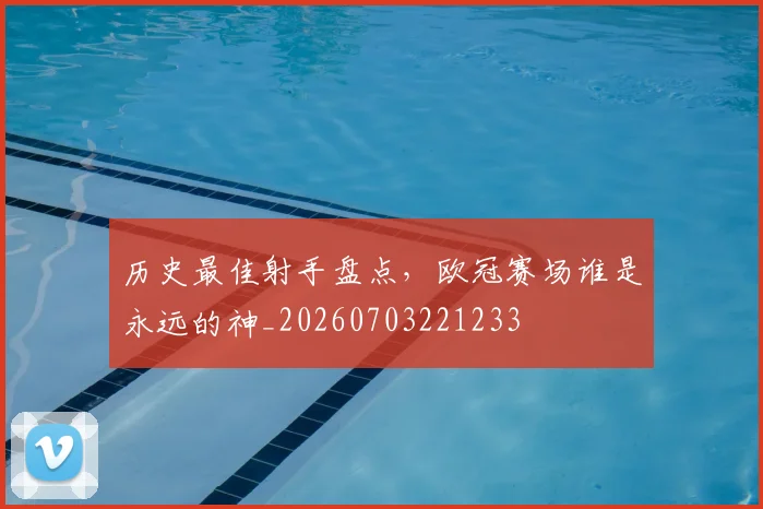 历史最佳射手盘点，欧冠赛场谁是永远的神_20260703221233