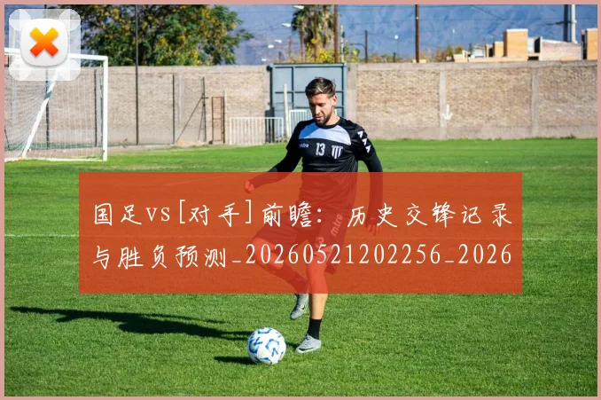 国足vs[对手]前瞻：历史交锋记录与胜负预测_20260521202256_20260723171036