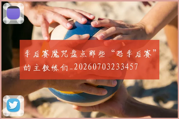 季后赛魔咒盘点那些“恐季后赛”的主教练们_20260703233457