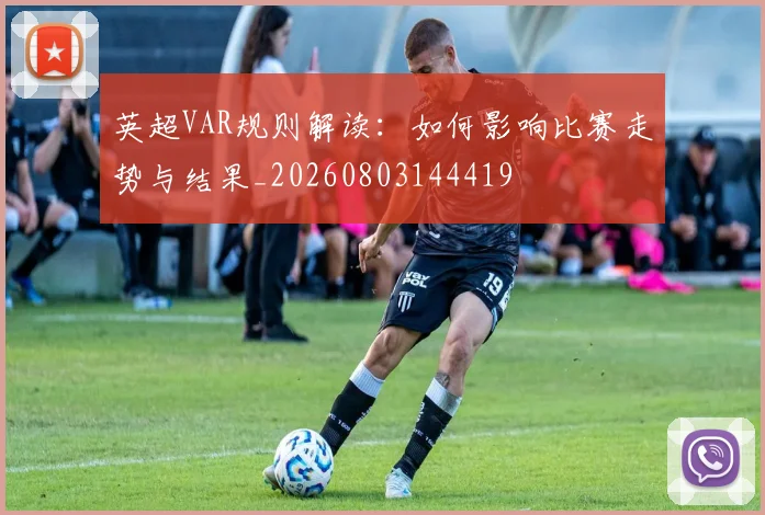 英超VAR规则解读:如何影响比赛走势与结果_20260803144419