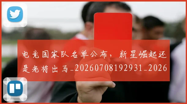 电竞国家队名单公布,新星崛起还是老将出马_20260708192931_20260802161947