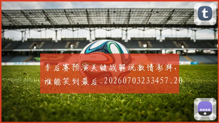 季后赛预演关键战解说激情澎湃,谁能笑到最后_20260703233457_20260720193247